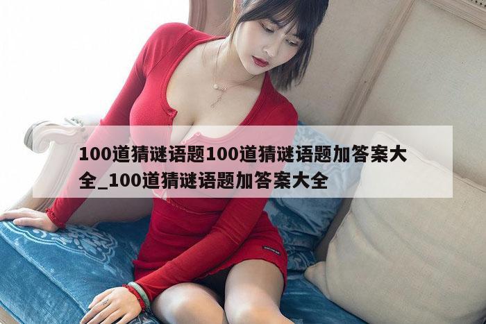 100道猜谜语题100道猜谜语题加答案大全_100道猜谜语题加答案大全